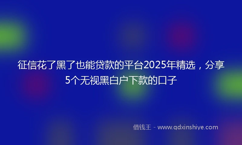 征信花了黑了也能贷款的平台2025年精选，分享5个无视黑白户下款的口子