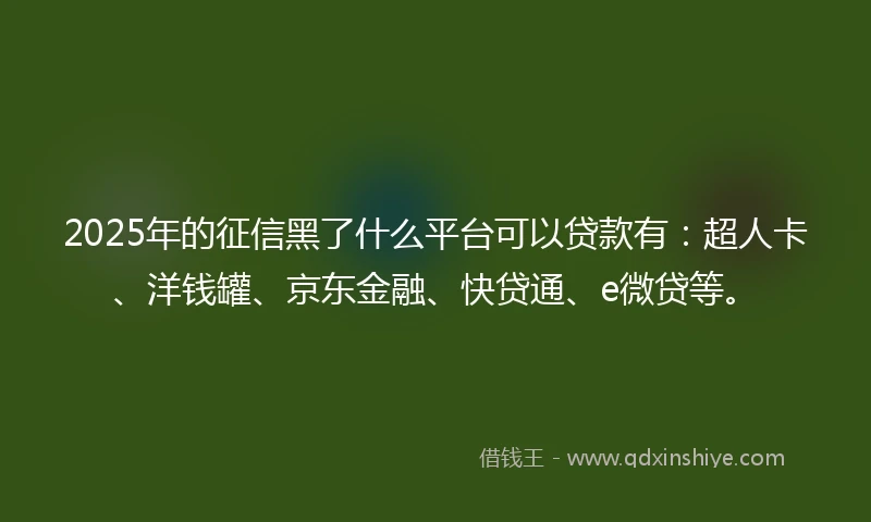 2025年的征信黑了什么平台可以贷款有：超人卡、洋钱罐、京东金融、快贷通、e微贷等。