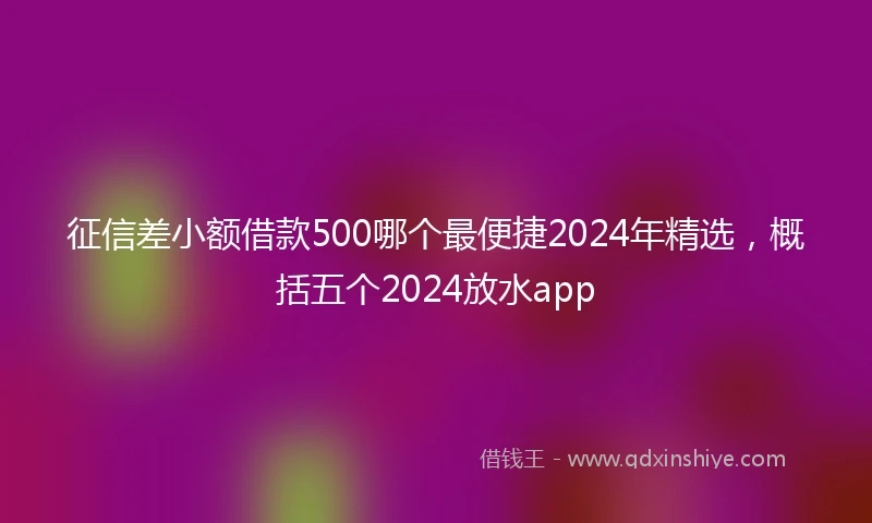 征信差小额借款500哪个最便捷2024年精选，概括五个2024放水app