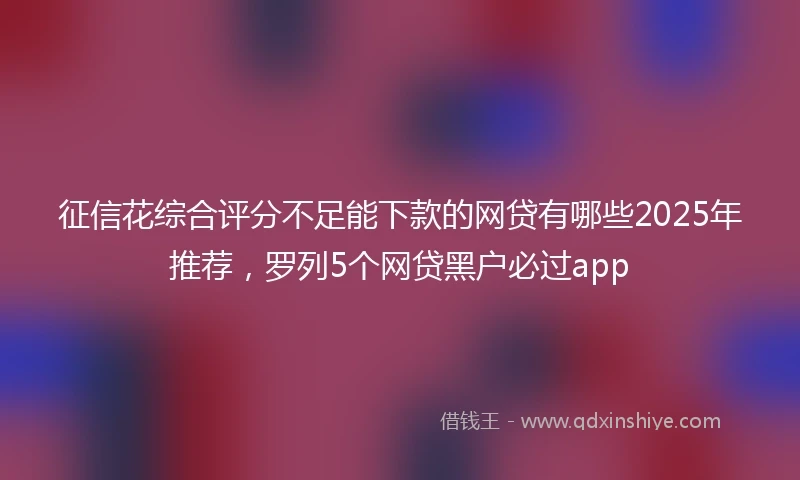 征信花综合评分不足能下款的网贷有哪些2025年推荐，罗列5个网贷黑户必过app