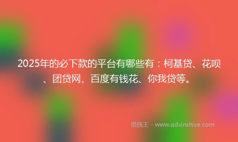 2025年的必下款的平台有哪些有:柯基贷、花呗、团贷网、百度有钱花、你我贷等。