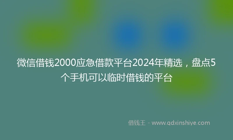 微信借钱2000应急借款平台2024年精选，盘点5个手机可以临时借钱的平台