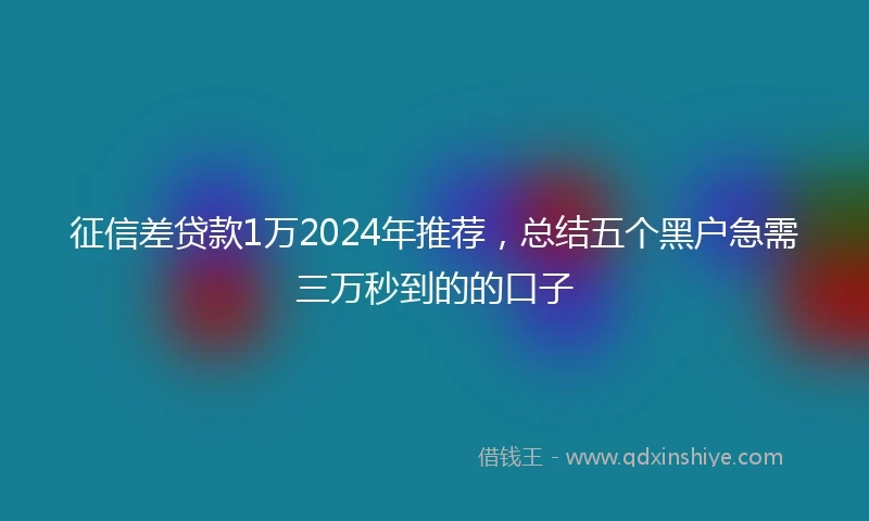 征信差贷款1万2024年推荐，总结五个黑户急需三万秒到的的口子
