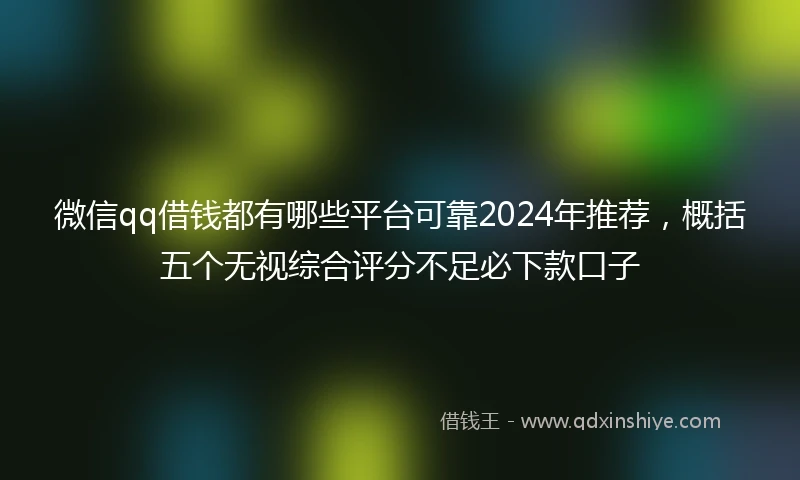 微信qq借钱都有哪些平台可靠2024年推荐，概括五个无视综合评分不足必下款口子