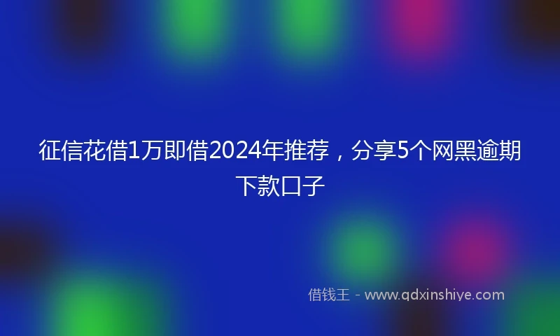 征信花借1万即借2024年推荐，分享5个网黑逾期下款口子