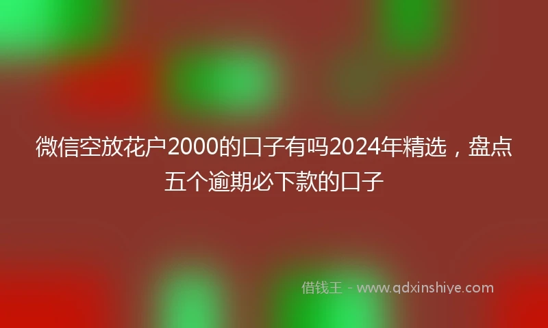 微信空放花户2000的口子有吗2024年精选，盘点五个逾期必下款的口子