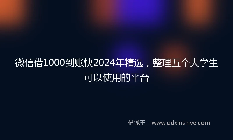 微信借1000到账快2024年精选，整理五个大学生可以使用的平台