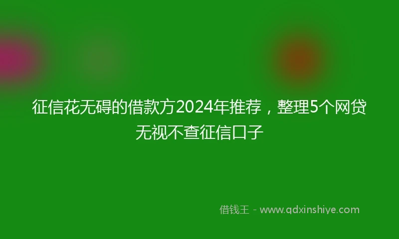 征信花无碍的借款方2024年推荐，整理5个网贷无视不查征信口子