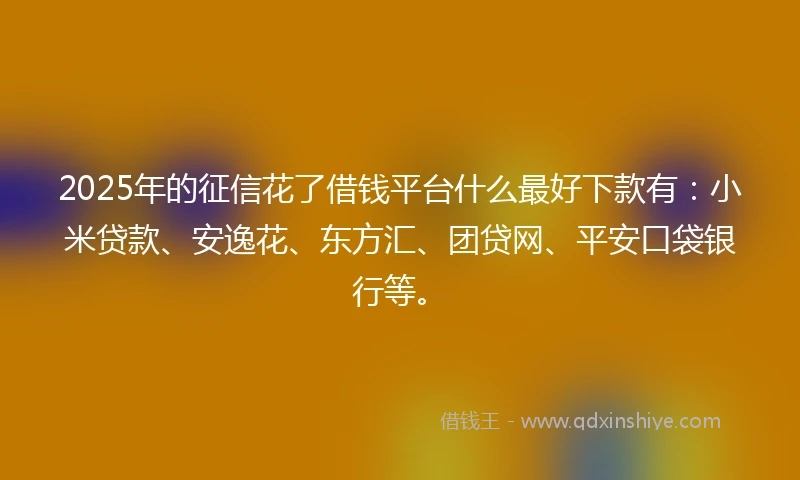 2025年的征信花了借钱平台什么最好下款有：小米贷款、安逸花、东方汇、团贷网、平安口袋银行等。