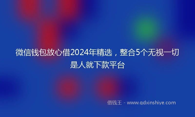 微信钱包放心借2024年精选，整合5个无视一切是人就下款平台