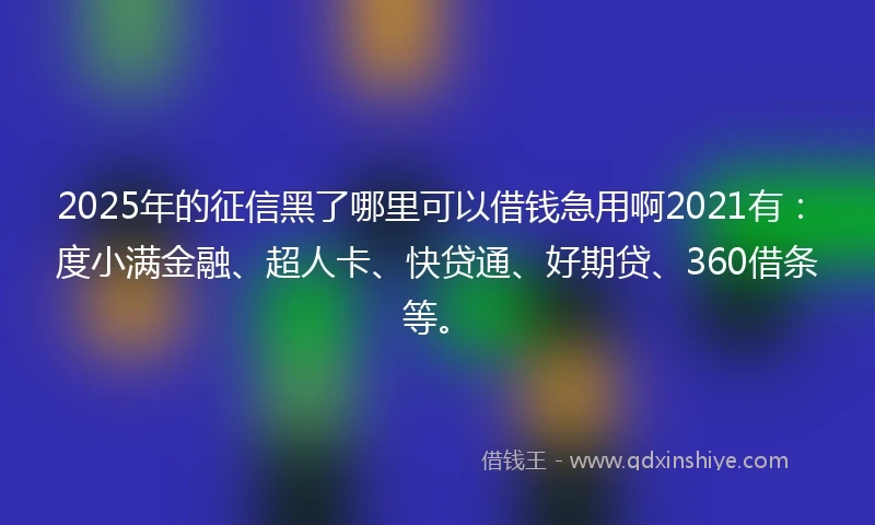 2025年的征信黑了哪里可以借钱急用啊2021有：度小满金融、超人卡、快贷通、好期贷、360借条等。