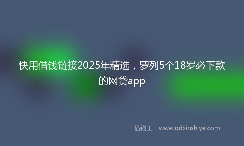 快用借钱链接2025年精选，罗列5个18岁必下款的网贷app