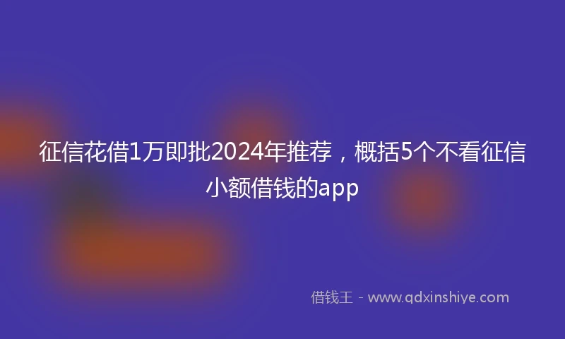征信花借1万即批2024年推荐，概括5个不看征信小额借钱的app