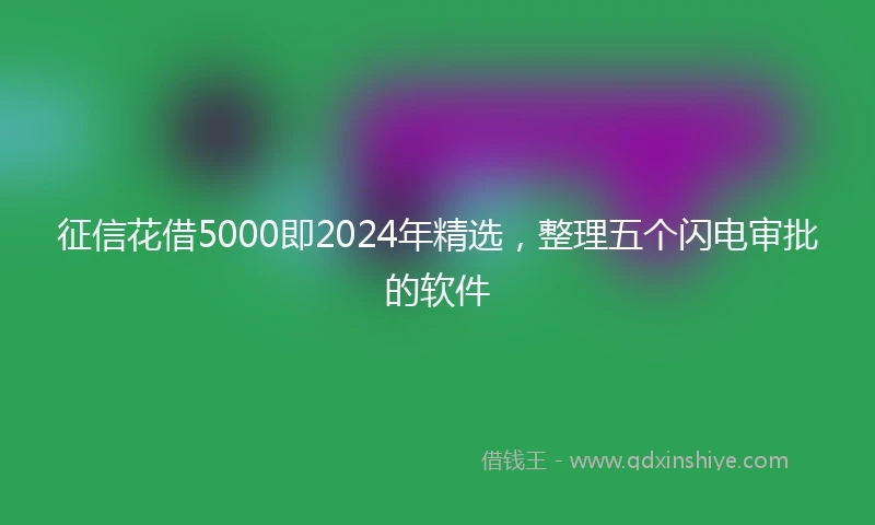 征信花借5000即2024年精选，整理五个闪电审批的软件