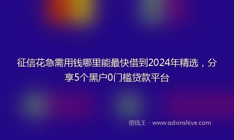 征信花急需用钱哪里能最快借到2024年精选，分享5个黑户0门槛贷款平台