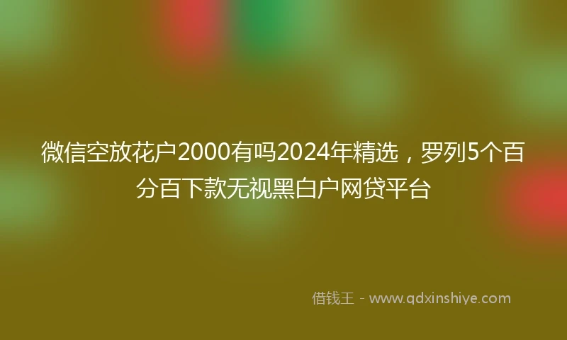微信空放花户2000有吗2024年精选，罗列5个百分百下款无视黑白户网贷平台