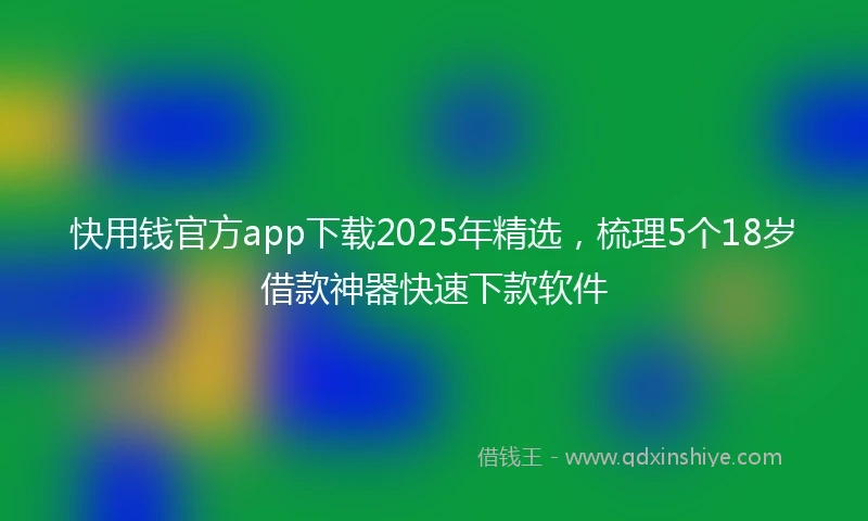 快用钱官方app下载2025年精选，梳理5个18岁借款神器快速下款软件