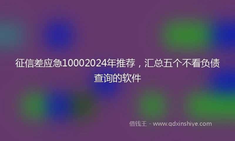 征信差应急10002024年推荐，汇总五个不看负债查询的软件