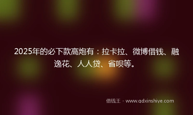 2025年的必下款高炮有：拉卡拉、微博借钱、融逸花、人人贷、省呗等。