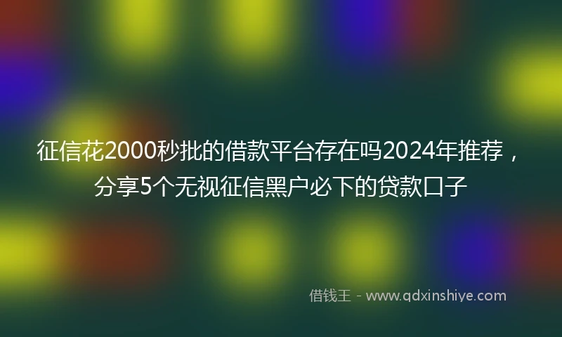 征信花2000秒批的借款平台存在吗2024年推荐，分享5个无视征信黑户必下的贷款口子