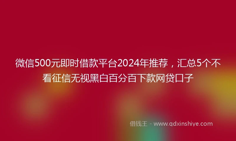 微信500元即时借款平台2024年推荐，汇总5个不看征信无视黑白百分百下款网贷口子