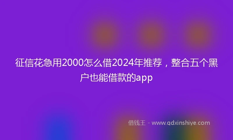 征信花急用2000怎么借2024年推荐，整合五个黑户也能借款的app