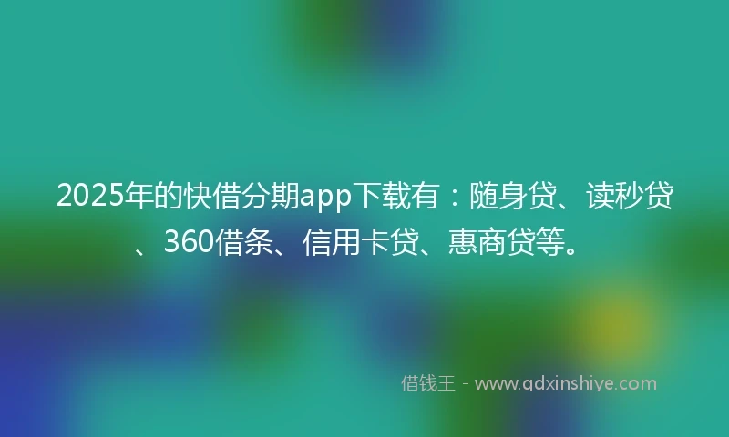 2025年的快借分期app下载有:随身贷、读秒贷、360借条、信用卡贷、惠商贷等。