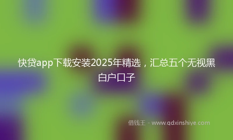 快贷app下载安装2025年精选，汇总五个无视黑白户口子