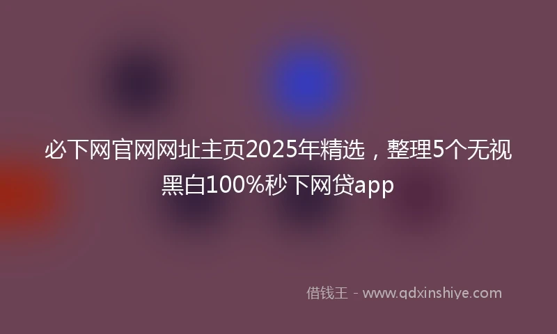必下网官网网址主页2025年精选，整理5个无视黑白100%秒下网贷app