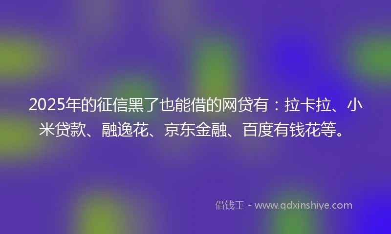 2025年的征信黑了也能借的网贷有：拉卡拉、小米贷款、融逸花、京东金融、百度有钱花等。