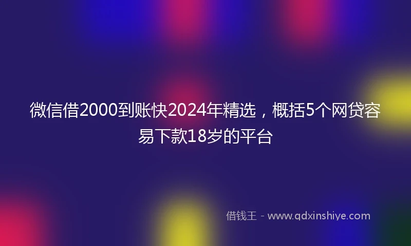 微信借2000到账快2024年精选，概括5个网贷容易下款18岁的平台