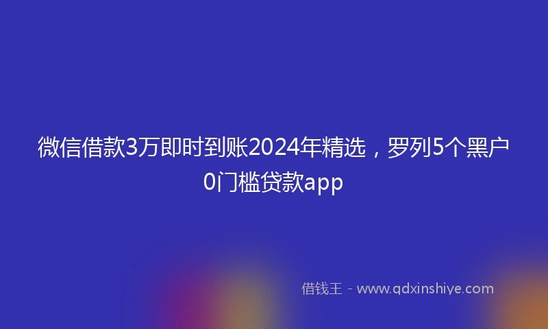 微信借款3万即时到账2024年精选，罗列5个黑户0门槛贷款app