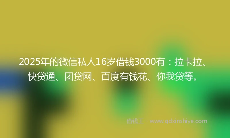 2025年的微信私人16岁借钱3000有：拉卡拉、快贷通、团贷网、百度有钱花、你我贷等。