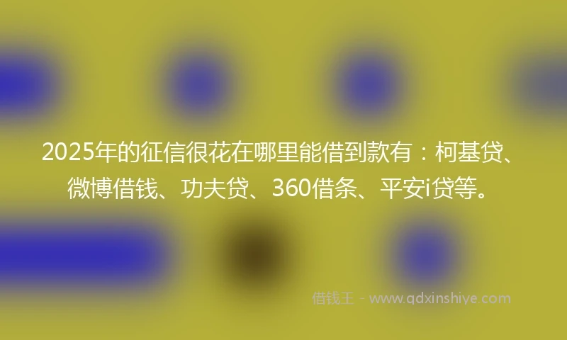 2025年的征信很花在哪里能借到款有：柯基贷、微博借钱、功夫贷、360借条、平安i贷等。