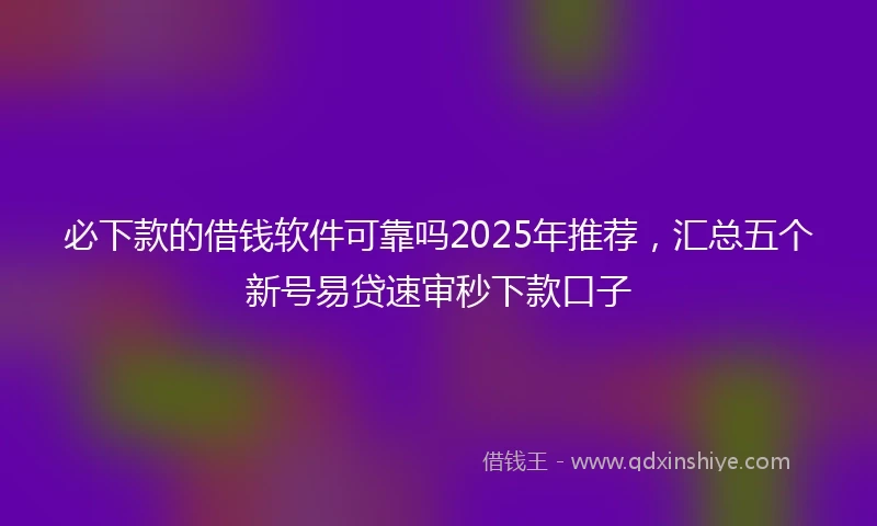 必下款的借钱软件可靠吗2025年推荐,汇总五个新号易贷速审秒下款口子