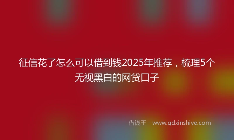 征信花了怎么可以借到钱2025年推荐，梳理5个无视黑白的网贷口子