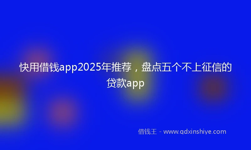 快用借钱app2025年推荐，盘点五个不上征信的贷款app