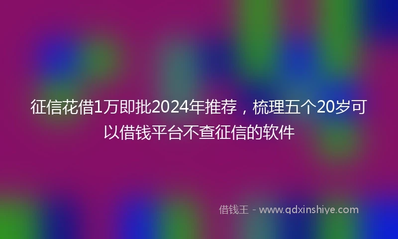征信花借1万即批2024年推荐，梳理五个20岁可以借钱平台不查征信的软件