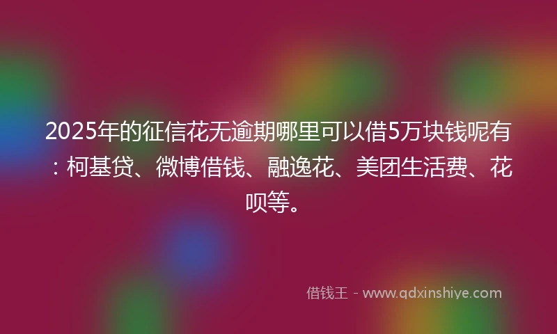 2025年的征信花无逾期哪里可以借5万块钱呢有：柯基贷、微博借钱、融逸花、美团生活费、花呗等。