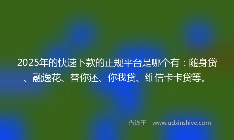 2025年的快速下款的正规平台是哪个有：随身贷、融逸花、替你还、你我贷、维信卡卡贷等。