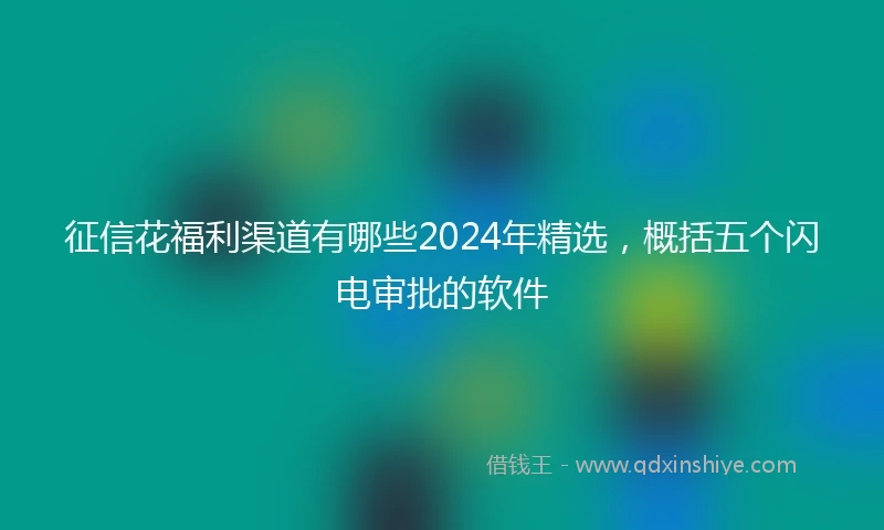 征信花福利渠道有哪些2024年精选，概括五个闪电审批的软件