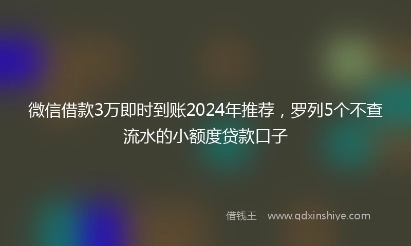 微信借款3万即时到账2024年推荐，罗列5个不查流水的小额度贷款口子