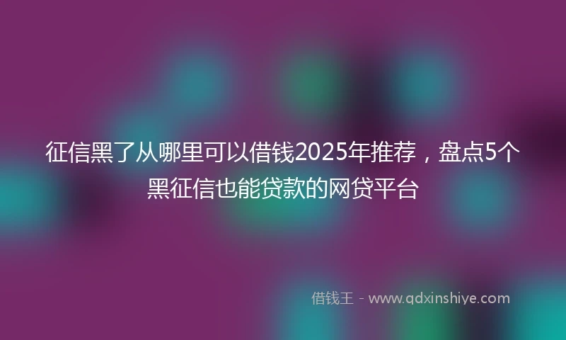 征信黑了从哪里可以借钱2025年推荐，盘点5个黑征信也能贷款的网贷平台