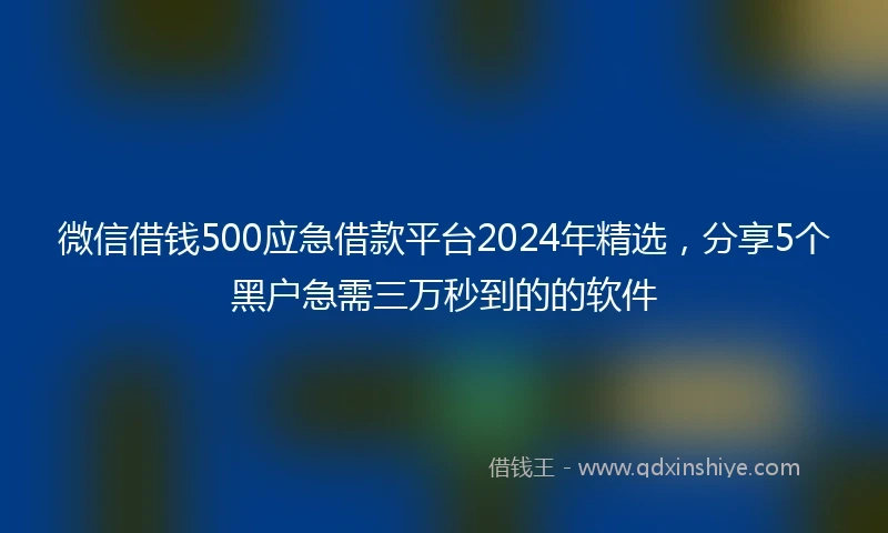 微信借钱500应急借款平台2024年精选，分享5个黑户急需三万秒到的的软件