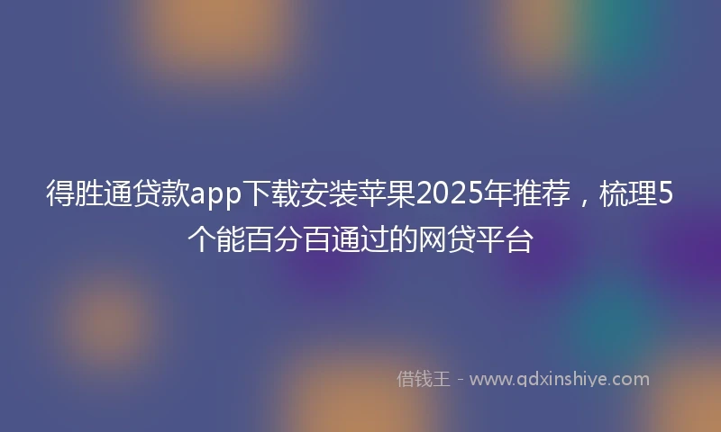 得胜通贷款app下载安装苹果2025年推荐，梳理5个能百分百通过的网贷平台