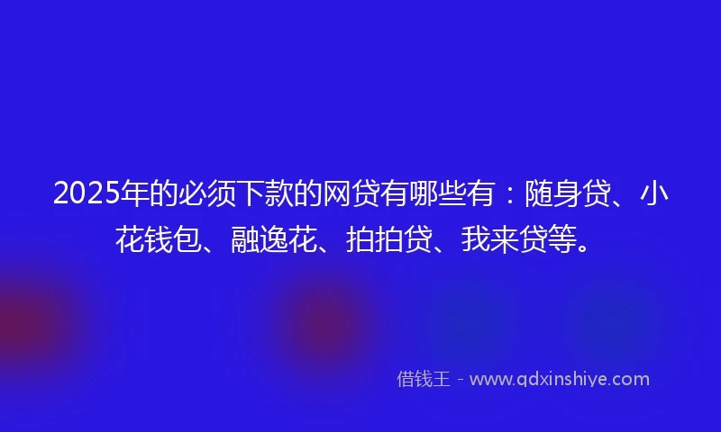 2025年的必须下款的网贷有哪些有:随身贷、小花钱包、融逸花、拍拍贷、我来贷等。