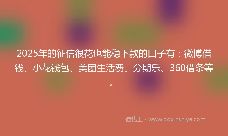 2025年的征信很花也能稳下款的口子有：微博借钱、小花钱包、美团生活费、分期乐、360借条等。