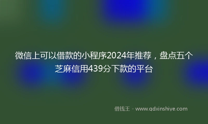 微信上可以借款的小程序2024年推荐，盘点五个芝麻信用439分下款的平台