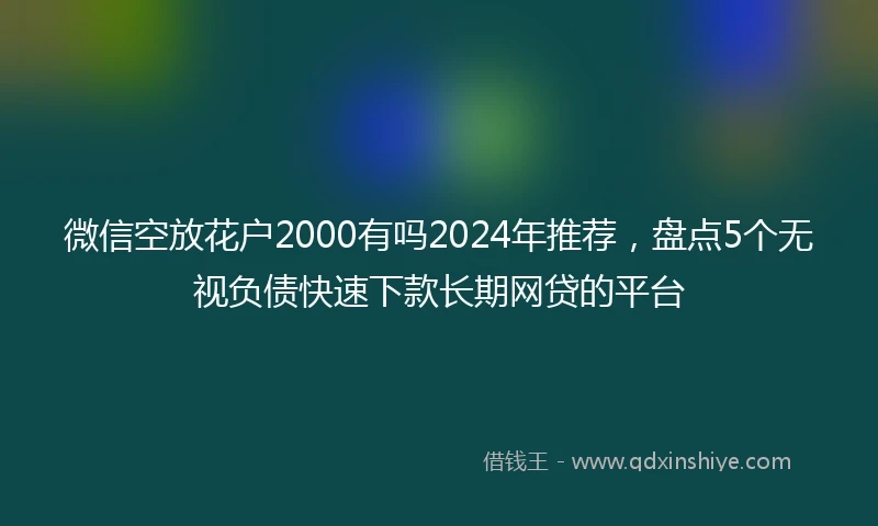 微信空放花户2000有吗2024年推荐，盘点5个无视负债快速下款长期网贷的平台