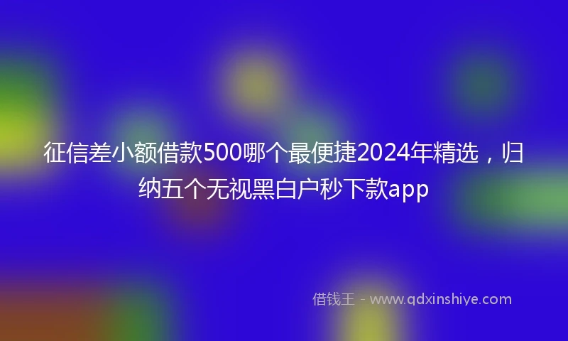 征信差小额借款500哪个最便捷2024年精选，归纳五个无视黑白户秒下款app
